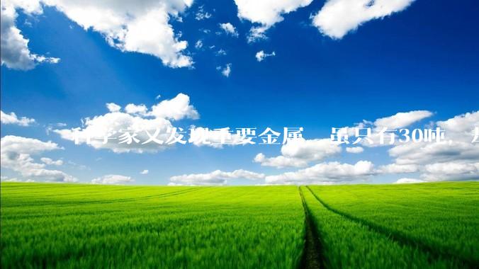 科学家又发现重要金属，虽只有30吨，却让西方国家担心不已_技术_中国_***